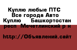 Куплю любые ПТС. - Все города Авто » Куплю   . Башкортостан респ.,Мечетлинский р-н